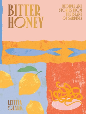 Bitter Honey: Recipes and Stories from the Island of Sardinia by Letitia Clark