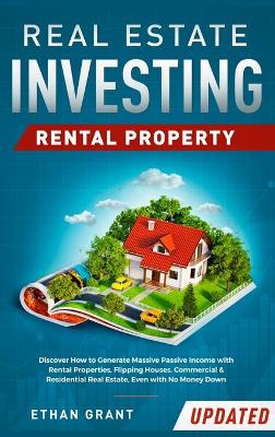 Real Estate Investing: Rental Property: Discover How to Generate Massive Income with Rental Properties, Flipping Houses, Commercial & Residential Real Estate, Even with No Money Down by Ethan Grant