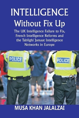 Intelligence without Fix Up: The UK Intelligence Failure to Fix, French Intelligence Reforms and the Tablighi Jamaat Intelligence Networks in Europe by Musa Khan Jalalzai