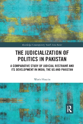 The The Judicialization of Politics in Pakistan: A Comparative Study of Judicial Restraint and its Development in India, the US and Pakistan by Waris Husain