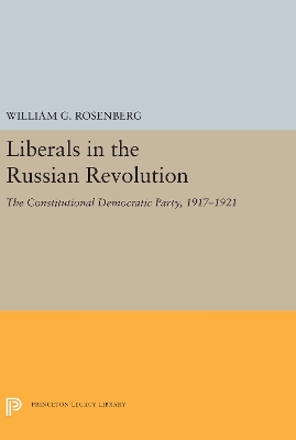 Liberals in the Russian Revolution: The Constitutional Democratic Party, 1917-1921 by William G. Rosenberg