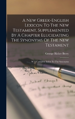 A New Greek-english Lexicon To The New Testament, Supplemented By A Chapter Elucidating The Synonyms Of The New Testament: W A Complete Index To The Synonyms by George Ricker Berry