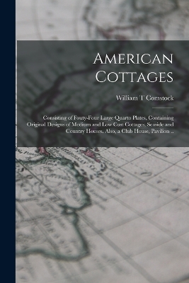 American Cottages; Consisting of Fouty-four Large Quarto Plates, Containing Original Designs of Medium and low Cost Cottages, Seaside and Country Houses. Also, a Club House, Pavilion .. by William T Comstock