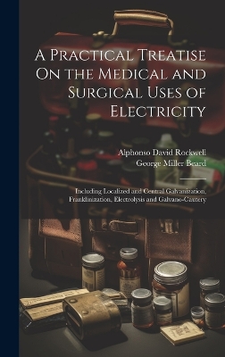 A Practical Treatise On the Medical and Surgical Uses of Electricity: Including Localized and Central Galvanization, Franklinization, Electrolysis and Galvano-Cautery by George Miller Beard
