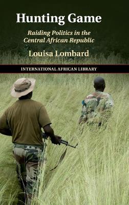 Hunting Game: Raiding Politics in the Central African Republic by Louisa Lombard