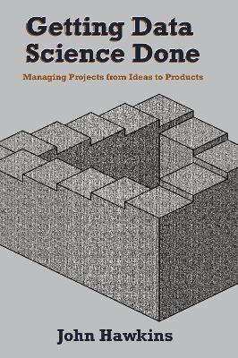 Getting Data Science Done: Managing Projects from Ideas to Products book