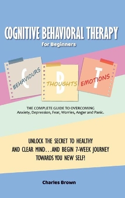 Cognitive Behavioral Therapy for Beginners (C.B.T.): The Complete Guide to Overcoming Anxiety, Depression, Fear, Worries, Anger and Panic.UNLOCK THE SECRET TO HEALTHY AND CLEAR MIND...AND BEGIN 7-WEEK JOURNEY TOWARDS YOU NEW SELF! June 2021 Edition book