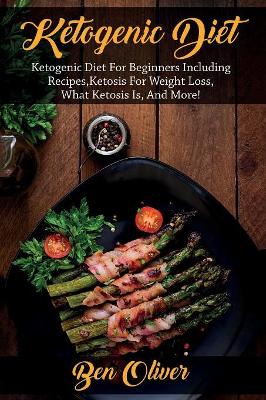 Ketogenic Diet: Ketogenic diet for beginners including recipes, ketosis for weight loss, what ketosis is, and more! by Ben Oliver