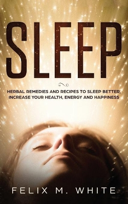 Sleep: Natural Remedies and Recipes to Sleep Better, Increase Your Health, Energy and Happiness by Felix M White