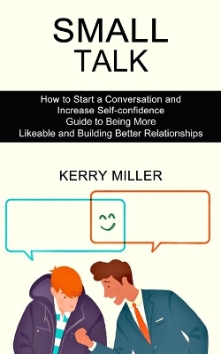 Small Talk: How to Start a Conversation and Increase Self-confidence (Guide to Being More Likeable and Building Better Relationships) book