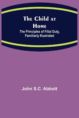 The Child at Home; The Principles of Filial Duty, Familiarly Illustrated book