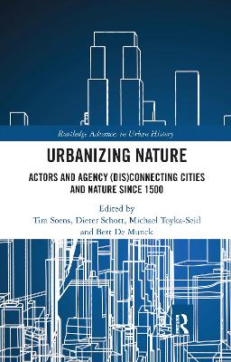 Urbanizing Nature: Actors and Agency (Dis)Connecting Cities and Nature Since 1500 by Tim Soens