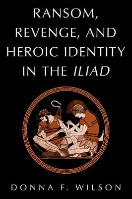 Ransom, Revenge, and Heroic Identity in the Iliad by Donna F. Wilson