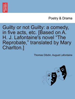 Guilty or Not Guilty: A Comedy, in Five Acts, Etc. [Based on A. H. J. LaFontaine's Novel the Reprobate, Translated by Mary Charlton.] by Thomas John Dibdin