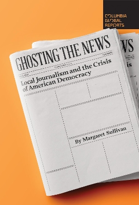 Ghosting the News: Local Journalism and the Crisis of American Democracy by Margaret Sullivan