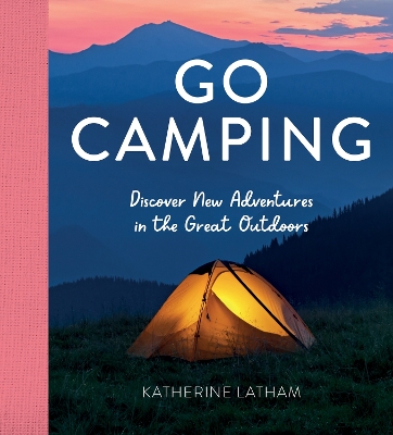 Go Camping: Discover New Adventures in the Great Outdoors, Featuring Recipes, Activities, Travel Inspiration, Tent Hacks, Bushcraft Basics, Foraging Tips and More! by Katherine Latham