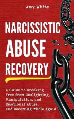 Narcissistic Abuse Recovery: A Guide to Breaking Free from Gaslighting, Manipulation, and Emotional Abuse, and Becoming Whole Again by Amy White