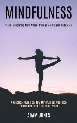 Mindfulness: A Practical Guide on How Mindfulness Can Stop Depression and Find Inner Peace (Steps to Becoming More Present Through Mindfulness Meditation) book