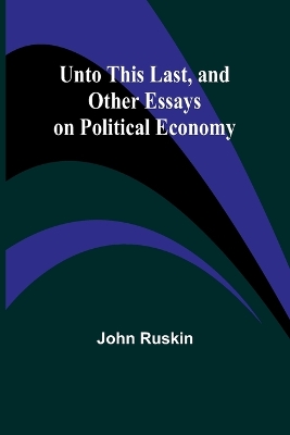 Unto This Last, and Other Essays on Political Economy by John Ruskin