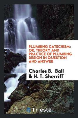 Plumbing Catechism: Or, Theory and Practice of Plumbing Design in Question ... book
