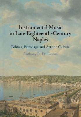 Instrumental Music in Late Eighteenth-Century Naples: Politics, Patronage and Artistic Culture by Anthony R. DelDonna