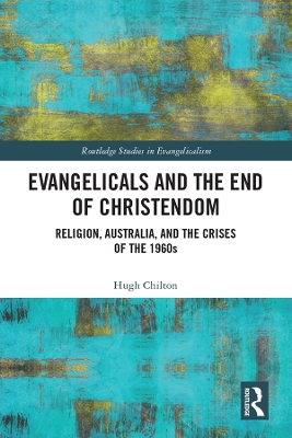 Evangelicals and the End of Christendom: Religion, Australia and the Crises of the 1960s by Hugh Chilton