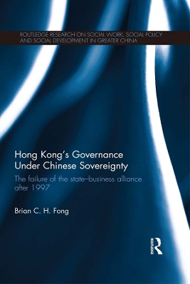 Hong Kong's Governance Under Chinese Sovereignty: The Failure of the State-Business Alliance after 1997 by Brian C. H. Fong