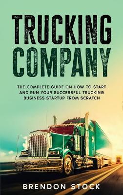 Trucking Company: The Complete Guide on How to Start and Run Your Successful Trucking Business Startup from Scratch book