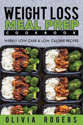 Meal Prep: The Weight Loss Meal Prep Cookbook - Weekly Low Carb & Low Calorie Recipes book