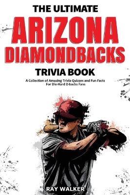 The Ultimate Arizona Diamondbacks Trivia Book: A Collection of Amazing Trivia Quizzes and Fun Facts for Die-Hard D-backs Fans! book