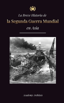 La Breve Historia de la Segunda Guerra Mundial en Asia: La guerra de Asia-Pacífico, la Flota Oriental, Pearl Harbor y la bomba atómica que conmocionó a Japón (1941-1945) book