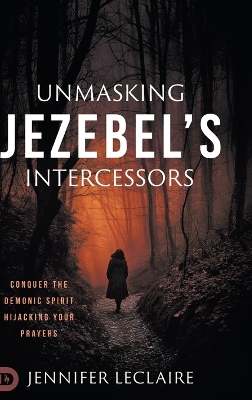 Unmasking Jezebel's Intercessors: Conquer the Demonic Spirit Hijacking Your Prayers by Jennifer Leclaire