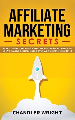 Affiliate Marketing: Secrets - How to Start a Profitable Affiliate Marketing Business and Generate Passive Income Online, Even as a Complete Beginner by Chandler Wright