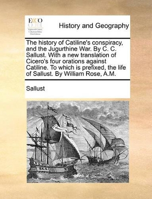 The History of Catiline's Conspiracy, and the Jugurthine War. by C. C. Sallust. with a New Translation of Cicero's Four Orations Against Catiline. to Which Is Prefixed, the Life of Sallust. by William Rose, A.M. book