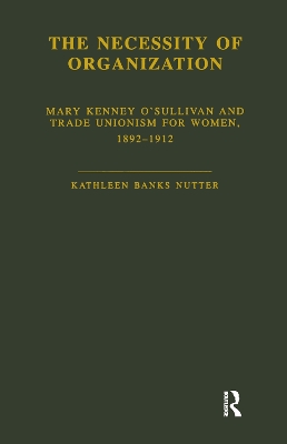 The The Necessity of Organization: Mary Kenney O'Sullivan and Trade Unionism for Women, 1892-1912 by Kathleen B. Nutter