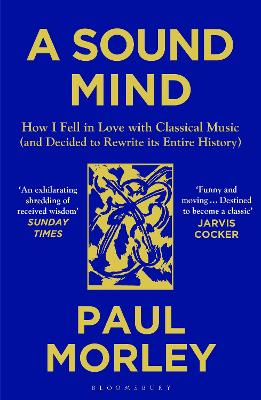 A Sound Mind: How I Fell in Love with Classical Music (and Decided to Rewrite its Entire History) by Paul Morley