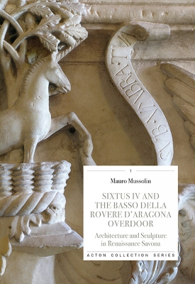 Sixtus IV and the Basso Della Rovere D'Aragona Overdoor: Architecture and Sculpture in Renaissance Savoan by Mauro Mussolin