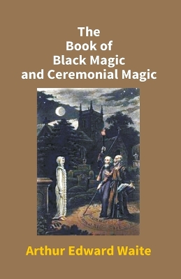 The The Book of Black Magic and Ceremonial Magic by Arthur, Edward Waite