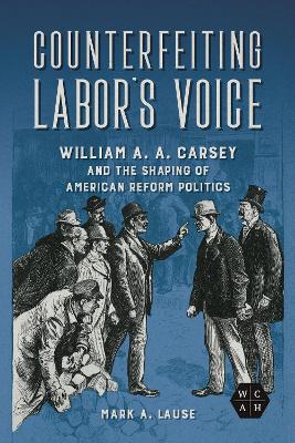 Counterfeiting Labor's Voice: William A. A. Carsey and the Shaping of American Reform Politics book
