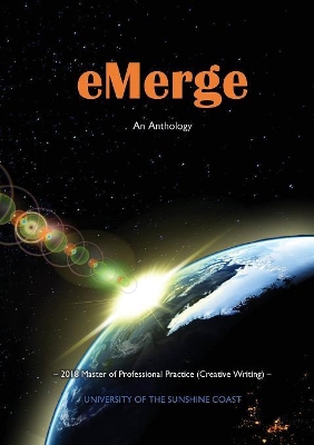 eMerge: An Anthology of Creative Writing from Master of Professional Practice (Creative Writing) students at the University of the Sunshine Coast book