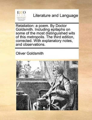 Retaliation: A Poem. by Doctor Goldsmith. Including Epitaphs on Some of the Most Distinguished Wits of This Metropolis. the Third Edition, Corrected. with Explanatory Notes, and Observations. book