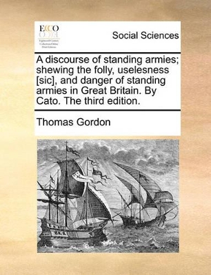 A Discourse of Standing Armies; Shewing the Folly, Uselesness [sic], and Danger of Standing Armies in Great Britain. by Cato. the Third Edition. book