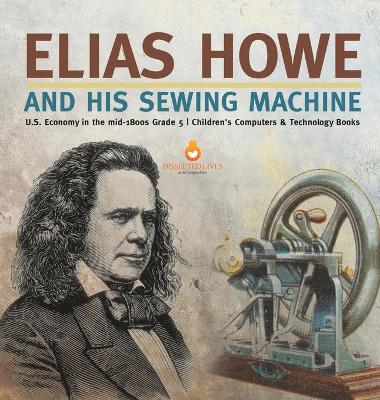 Elias Howe and His Sewing Machine U.S. Economy in the mid-1800s Grade 5 Children's Computers & Technology Books book
