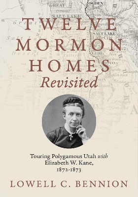 Twelve Mormon Homes Revisited: Touring Polygamous Utah with Elizabeth Kane, 1872-1873 by Lowell C. Bennion
