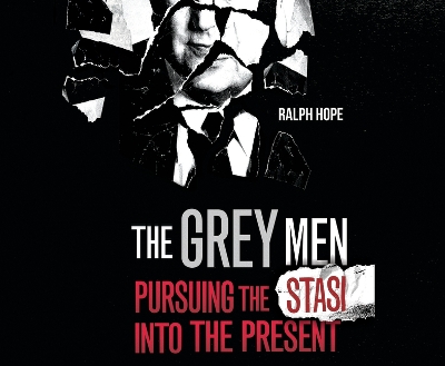 The Grey Men: Pursuing the Stasi Into the Present by Ralph Hope