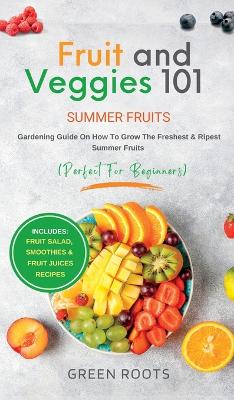 Fruit & Veggies 101 - Summer Fruits: Gardening Guide On How To Grow The Freshest & Ripest Summer Fruits (Perfect for Beginners) Includes: Fruit Salad, Smoothies & Fruit Juices Recipes by Green Roots