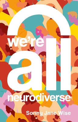 We're All Neurodiverse: How to Build a Neurodiversity-Affirming Future and Challenge Neuronormativity by Sonny Jane Wise