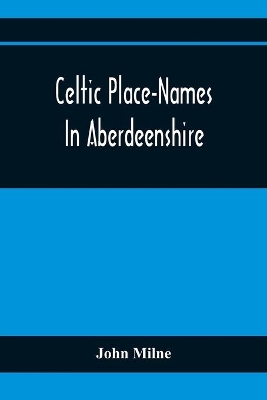 Celtic Place-Names In Aberdeenshire: With A Vocabulary Of Gaelic Words Not In Dictionaries; The Meaning And Etymology Of The Gaelic Names Of Places In Aberdeenshire; Written For The Committee Of The Carnegie Trust book