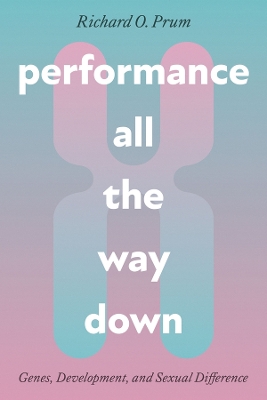 Performance All the Way Down: Genes, Development, and Sexual Difference by Richard O. Prum