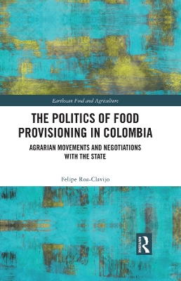 The Politics of Food Provisioning in Colombia: Agrarian Movements and Negotiations with the State by Felipe Roa-Clavijo